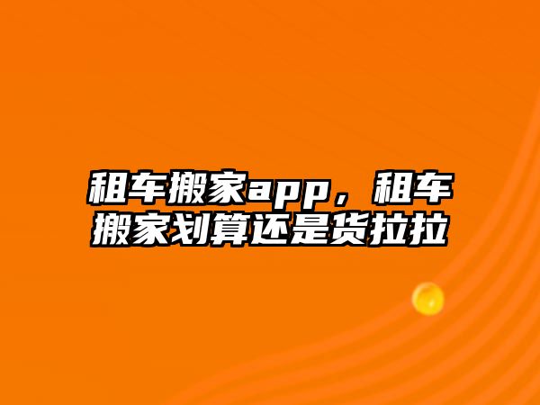 租車搬家app，租車搬家劃算還是貨拉拉